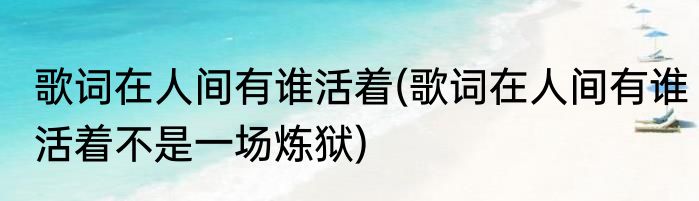 歌词在人间有谁活着(歌词在人间有谁活着不是一场炼狱)