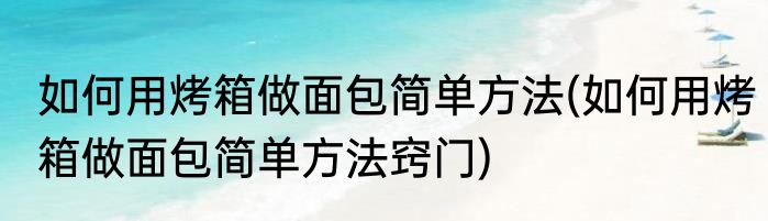 如何用烤箱做面包简单方法(如何用烤箱做面包简单方法窍门)
