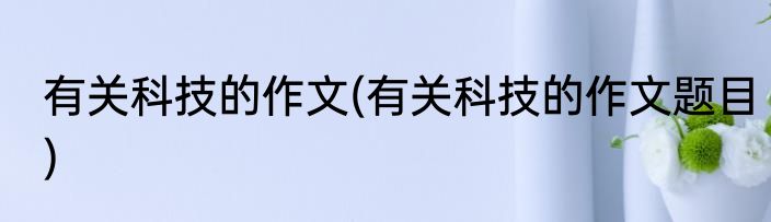 有关科技的作文(有关科技的作文题目)