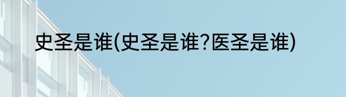 史圣是谁(史圣是谁?医圣是谁)