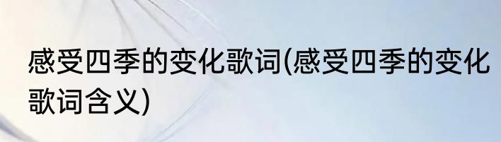 感受四季的变化歌词(感受四季的变化歌词含义)