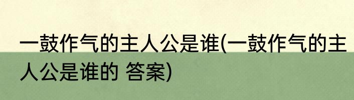 一鼓作气的主人公是谁(一鼓作气的主人公是谁的 答案)