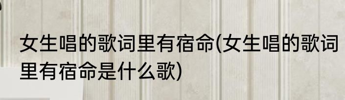 女生唱的歌词里有宿命(女生唱的歌词里有宿命是什么歌)