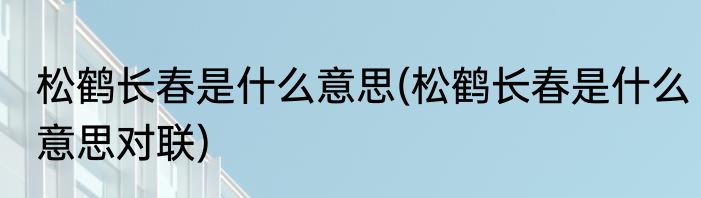 松鹤长春是什么意思(松鹤长春是什么意思对联)