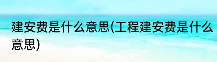 建安费是什么意思(工程建安费是什么意思)