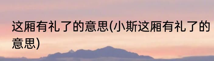 这厢有礼了的意思(小斯这厢有礼了的意思)