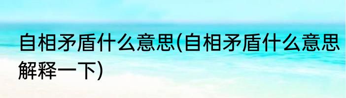 自相矛盾什么意思(自相矛盾什么意思解释一下)