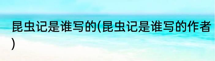 昆虫记是谁写的(昆虫记是谁写的作者)