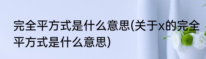 完全平方式是什么意思(关于x的完全平方式是什么意思)