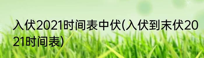 入伏2021时间表中伏(入伏到末伏2021时间表)