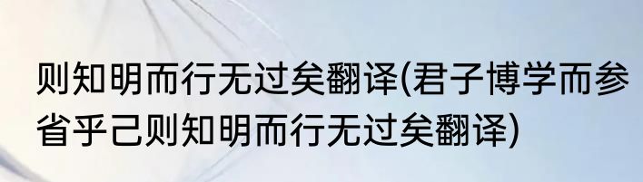 则知明而行无过矣翻译(君子博学而参省乎己则知明而行无过矣翻译)