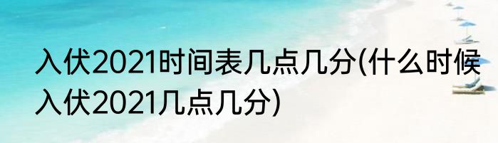 入伏2021时间表几点几分(什么时候入伏2021几点几分)