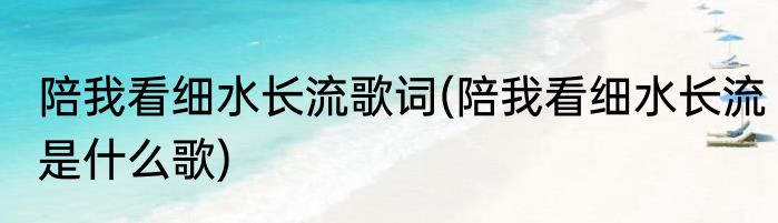 陪我看细水长流歌词(陪我看细水长流是什么歌)