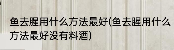 鱼去腥用什么方法最好(鱼去腥用什么方法最好没有料酒)