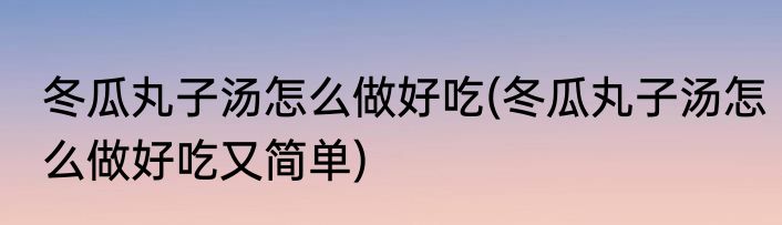 冬瓜丸子汤怎么做好吃(冬瓜丸子汤怎么做好吃又简单)