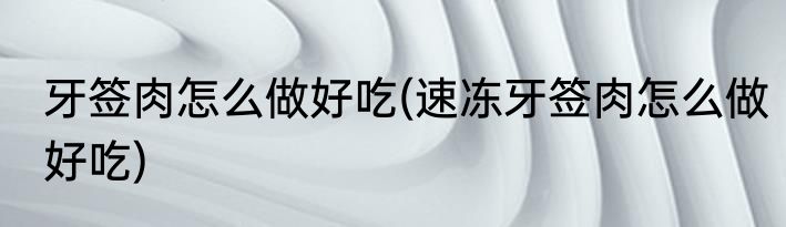 牙签肉怎么做好吃(速冻牙签肉怎么做好吃)