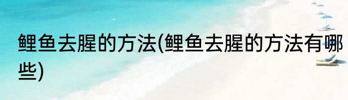 鲤鱼去腥的方法(鲤鱼去腥的方法有哪些)