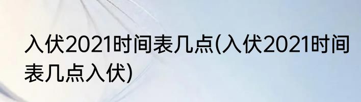 入伏2021时间表几点(入伏2021时间表几点入伏)