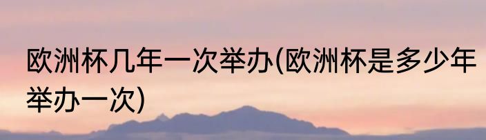 欧洲杯几年一次举办(欧洲杯是多少年举办一次)