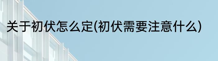 关于初伏怎么定(初伏需要注意什么)
