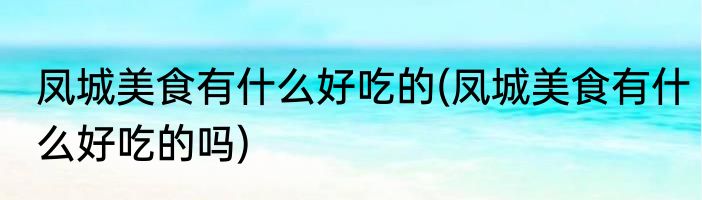 凤城美食有什么好吃的(凤城美食有什么好吃的吗)