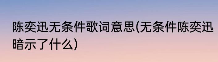 陈奕迅无条件歌词意思(无条件陈奕迅暗示了什么)