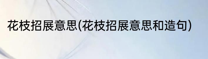 花枝招展意思(花枝招展意思和造句)