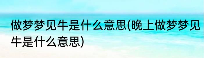 做梦梦见牛是什么意思(晚上做梦梦见牛是什么意思)