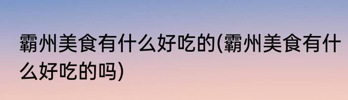 霸州美食有什么好吃的(霸州美食有什么好吃的吗)