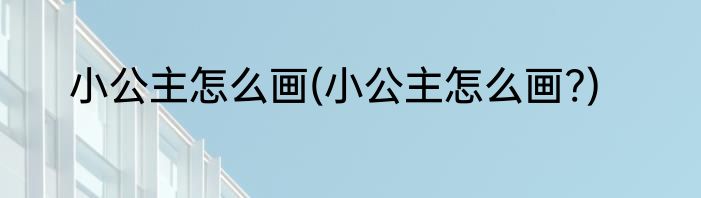 小公主怎么画(小公主怎么画?)