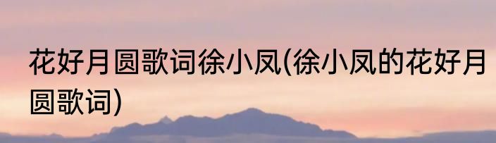 花好月圆歌词徐小凤(徐小凤的花好月圆歌词)