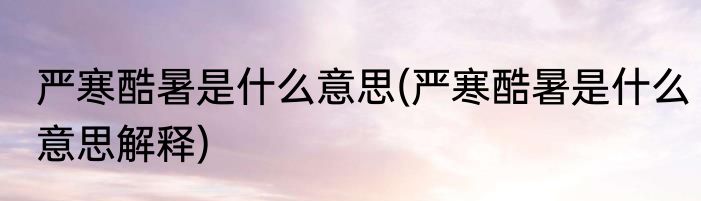 严寒酷暑是什么意思(严寒酷暑是什么意思解释)