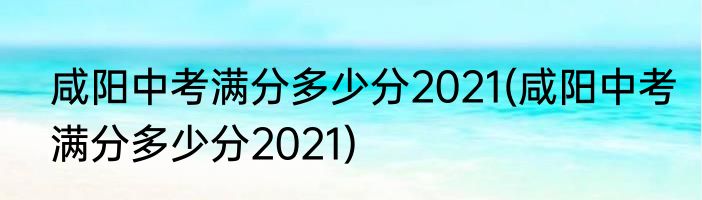 咸阳中考满分多少分2021(咸阳中考满分多少分2021)