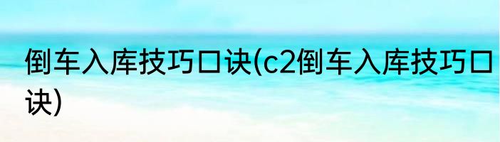 倒车入库技巧口诀(c2倒车入库技巧口诀)
