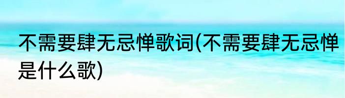 不需要肆无忌惮歌词(不需要肆无忌惮是什么歌)