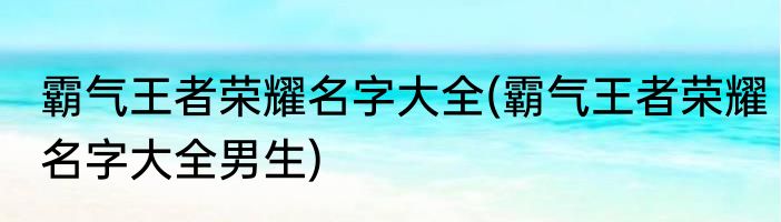 霸气王者荣耀名字大全(霸气王者荣耀名字大全男生)