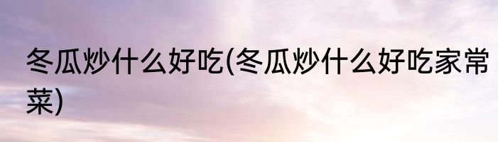 冬瓜炒什么好吃(冬瓜炒什么好吃家常菜)