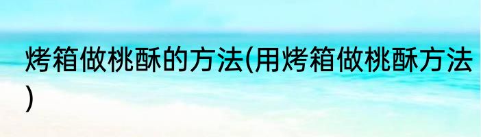 烤箱做桃酥的方法(用烤箱做桃酥方法)