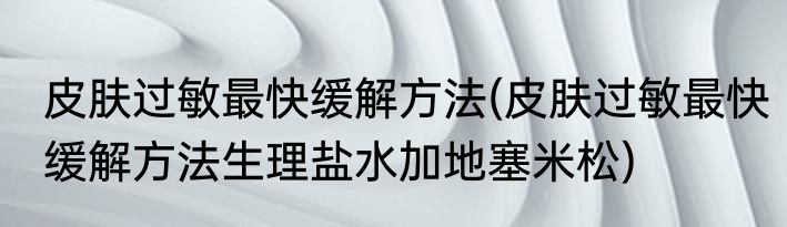皮肤过敏最快缓解方法(皮肤过敏最快缓解方法生理盐水加地塞米松)