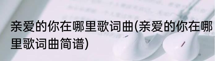 亲爱的你在哪里歌词曲(亲爱的你在哪里歌词曲简谱)