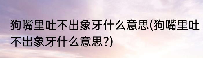 狗嘴里吐不出象牙什么意思(狗嘴里吐不出象牙什么意思?)