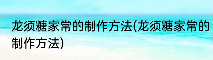 龙须糖家常的制作方法(龙须糖家常的制作方法)