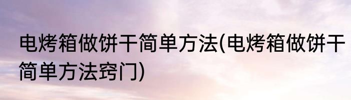 电烤箱做饼干简单方法(电烤箱做饼干简单方法窍门)