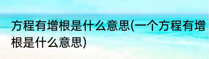 方程有增根是什么意思(一个方程有增根是什么意思)