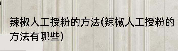 辣椒人工授粉的方法(辣椒人工授粉的方法有哪些)