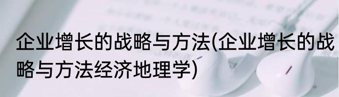 企业增长的战略与方法(企业增长的战略与方法经济地理学)