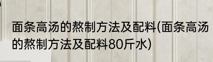 面条高汤的熬制方法及配料(面条高汤的熬制方法及配料80斤水)