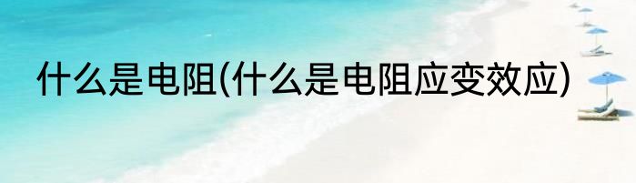 什么是电阻(什么是电阻应变效应)