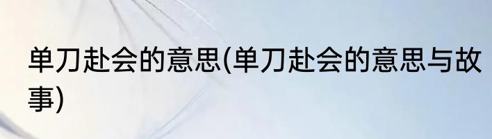 单刀赴会的意思(单刀赴会的意思与故事)