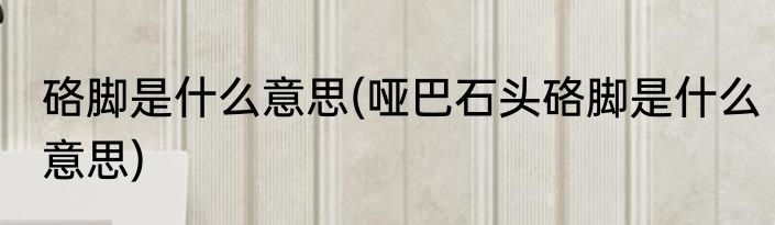 硌脚是什么意思(哑巴石头硌脚是什么意思)